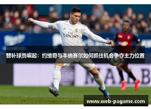 替补球员崛起:约维奇与本纳赛尔如何抓住机会争夺主力位置 替补球员崛起:约维奇与本纳赛尔如何抓住机会争夺主力位置