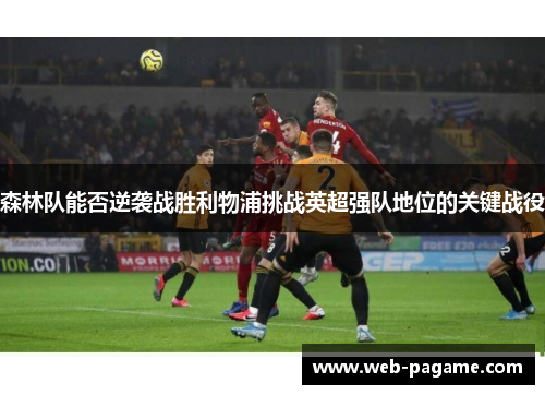 森林队能否逆袭战胜利物浦挑战英超强队地位的关键战役 森林队能否逆袭战胜利物浦挑战英超强队地位的关键战役