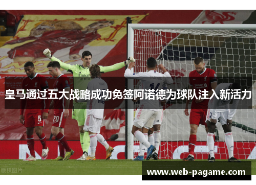 皇马通过五大战略成功免签阿诺德为球队注入新活力 皇马通过五大战略成功免签阿诺德为球队注入新活力