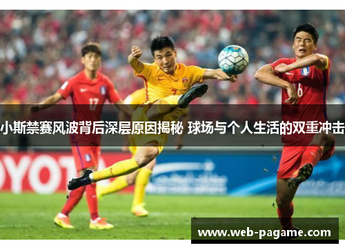 小斯禁赛风波背后深层原因揭秘 球场与个人生活的双重冲击