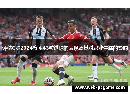 评估C罗2024赛季43粒进球的表现及其对职业生涯的影响