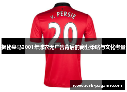 揭秘皇马2001年球衣无广告背后的商业策略与文化考量 揭秘皇马2001年球衣无广告背后的商业策略与文化考量