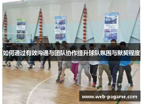 如何通过有效沟通与团队协作提升球队氛围与默契程度 如何通过有效沟通与团队协作提升球队氛围与默契程度