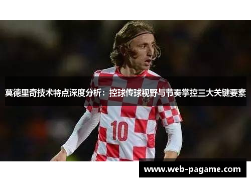 莫德里奇技术特点深度分析:控球传球视野与节奏掌控三大关键要素 莫德里奇技术特点深度分析:控球传球视野与节奏掌控三大关键要素