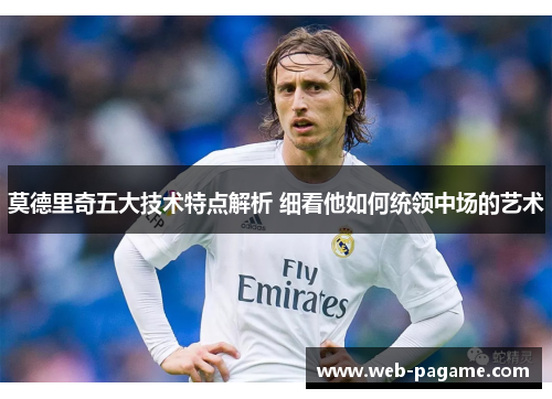 莫德里奇五大技术特点解析 细看他如何统领中场的艺术 莫德里奇五大技术特点解析 细看他如何统领中场的艺术