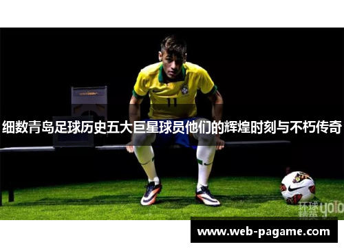 细数青岛足球历史五大巨星球员他们的辉煌时刻与不朽传奇 细数青岛足球历史五大巨星球员他们的辉煌时刻与不朽传奇