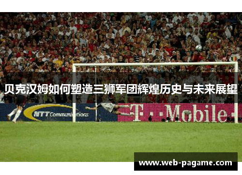 贝克汉姆如何塑造三狮军团辉煌历史与未来展望 贝克汉姆如何塑造三狮军团辉煌历史与未来展望
