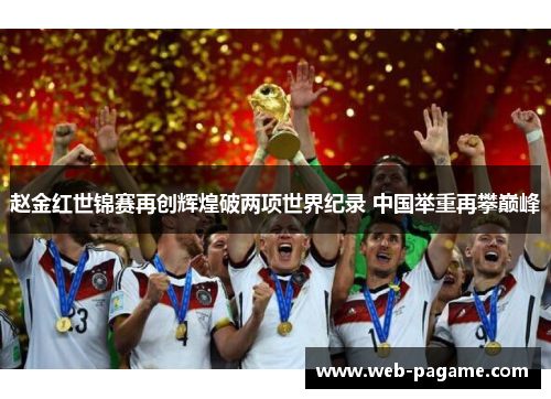赵金红世锦赛再创辉煌破两项世界纪录 中国举重再攀巅峰 赵金红世锦赛再创辉煌破两项世界纪录 中国举重再攀巅峰