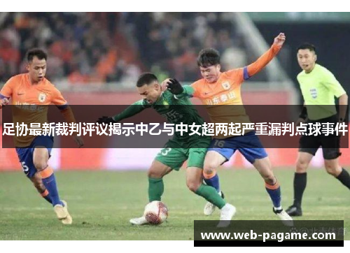 足协最新裁判评议揭示中乙与中女超两起严重漏判点球事件 足协最新裁判评议揭示中乙与中女超两起严重漏判点球事件