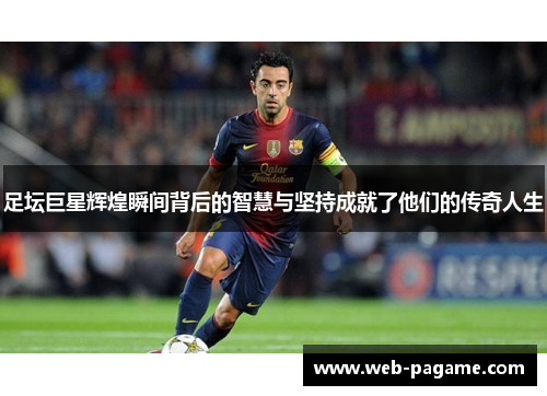 足坛巨星辉煌瞬间背后的智慧与坚持成就了他们的传奇人生