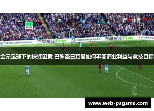 金元足球下的抉择困境 巴黎圣日耳曼如何平衡商业利益与竞技目标 金元足球下的抉择困境 巴黎圣日耳曼如何平衡商业利益与竞技目标
