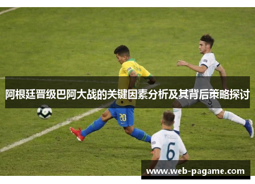阿根廷晋级巴阿大战的关键因素分析及其背后策略探讨