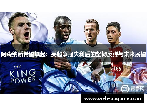 阿森纳新希望崛起:英超争冠失利后的坚韧反弹与未来展望 阿森纳新希望崛起:英超争冠失利后的坚韧反弹与未来展望