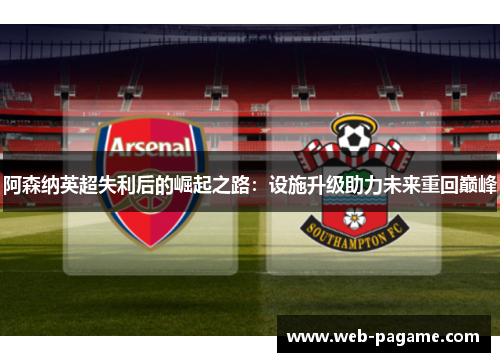 阿森纳英超失利后的崛起之路:设施升级助力未来重回巅峰 阿森纳英超失利后的崛起之路:设施升级助力未来重回巅峰
