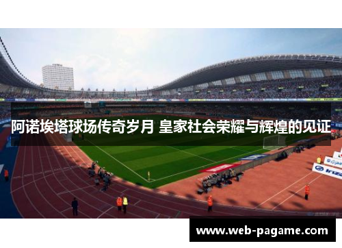阿诺埃塔球场传奇岁月 皇家社会荣耀与辉煌的见证 阿诺埃塔球场传奇岁月 皇家社会荣耀与辉煌的见证