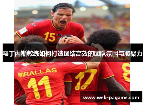 马丁内斯教练如何打造团结高效的团队氛围与凝聚力