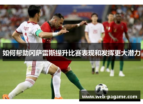 如何帮助冈萨雷斯提升比赛表现和发挥更大潜力 如何帮助冈萨雷斯提升比赛表现和发挥更大潜力