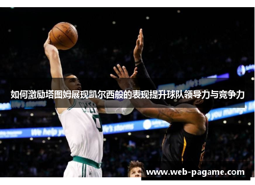 如何激励塔图姆展现凯尔西般的表现提升球队领导力与竞争力 如何激励塔图姆展现凯尔西般的表现提升球队领导力与竞争力