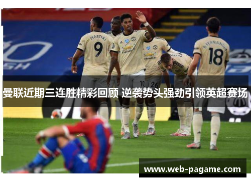 曼联近期三连胜精彩回顾 逆袭势头强劲引领英超赛场 曼联近期三连胜精彩回顾 逆袭势头强劲引领英超赛场