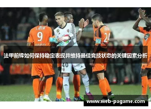 法甲前锋如何保持稳定表现并维持最佳竞技状态的关键因素分析 法甲前锋如何保持稳定表现并维持最佳竞技状态的关键因素分析