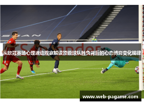 从欧冠赛场心理波动观察解读顶级球队胜负背后的心态博弈变化规律
