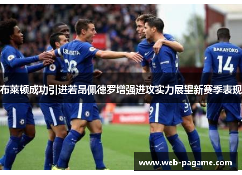 布莱顿成功引进若昂佩德罗增强进攻实力展望新赛季表现