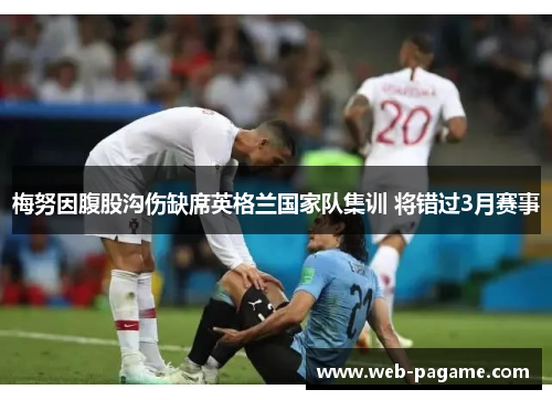 梅努因腹股沟伤缺席英格兰国家队集训 将错过3月赛事