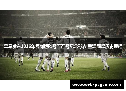 皇马发布2026年复刻版欧冠五连冠纪念球衣 重温辉煌历史荣耀
