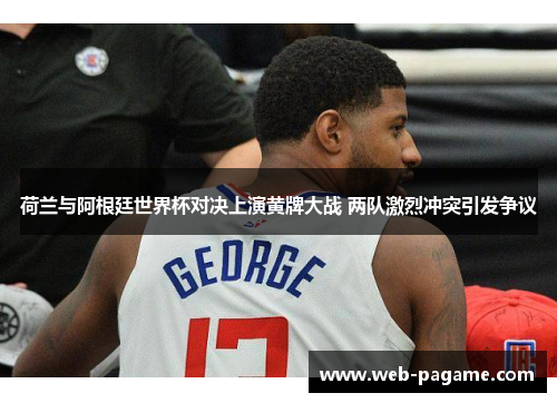 荷兰与阿根廷世界杯对决上演黄牌大战 两队激烈冲突引发争议