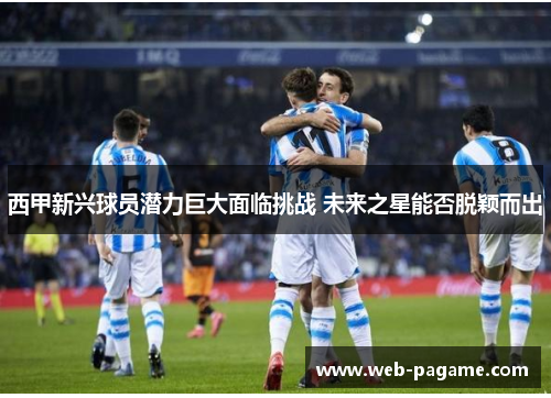 西甲新兴球员潜力巨大面临挑战 未来之星能否脱颖而出