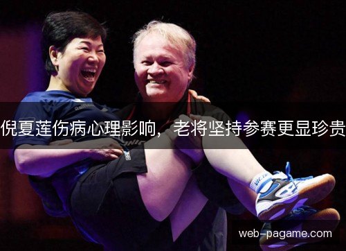 倪夏莲伤病心理影响，老将坚持参赛更显珍贵